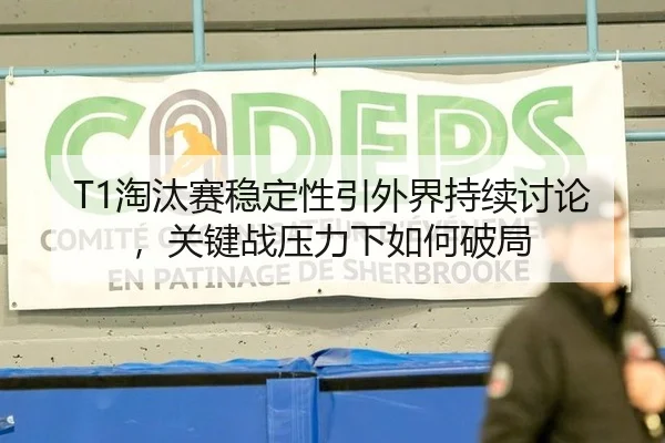T1淘汰赛稳定性引外界持续讨论，关键战压力下如何破局